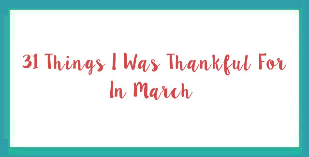 31 Things I Was Thankful For In March