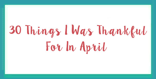 30 Things I Was Thankful For in April